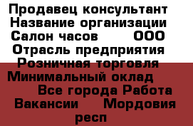 Продавец-консультант › Название организации ­ Салон часов 3-15, ООО › Отрасль предприятия ­ Розничная торговля › Минимальный оклад ­ 50 000 - Все города Работа » Вакансии   . Мордовия респ.